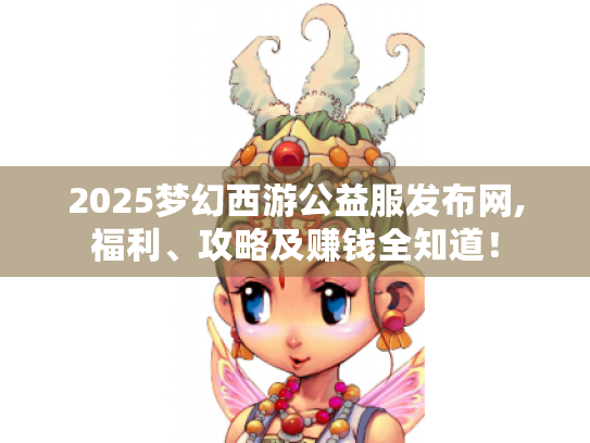 2025梦幻西游公益服发布网,福利、攻略及赚钱全知道! 2025梦幻西游公益服发布网,福利、攻略及赚钱全知道!