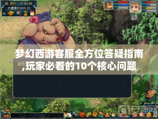 梦幻西游客服全方位答疑指南,玩家必看的10个核心问题 梦幻西游客服全方位答疑指南,玩家必看的10个核心问题