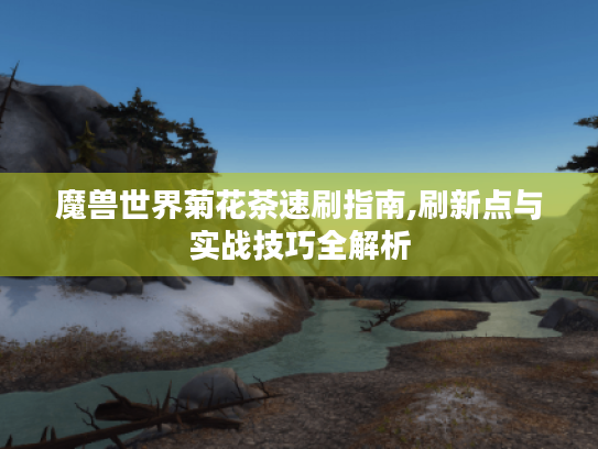 魔兽世界菊花茶速刷指南,刷新点与实战技巧全解析 魔兽世界菊花茶速刷指南,刷新点与实战技巧全解析