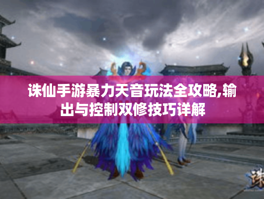 诛仙手游暴力天音玩法全攻略,输出与控制双修技巧详解 诛仙手游暴力天音玩法全攻略,输出与控制双修技巧详解