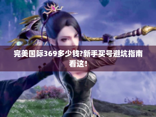 完美国际369多少钱?新手买号避坑指南看这! 完美国际369多少钱?新手买号避坑指南看这!