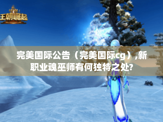 完美国际公告(完美国际cg),新职业魂巫师有何独特之处? 完美国际公告(完美国际cg),新职业魂巫师有何独特之处?