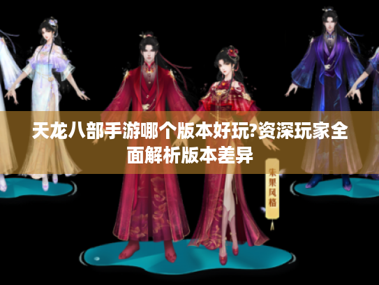 天龙八部手游哪个版本好玩?资深玩家全面解析版本差异