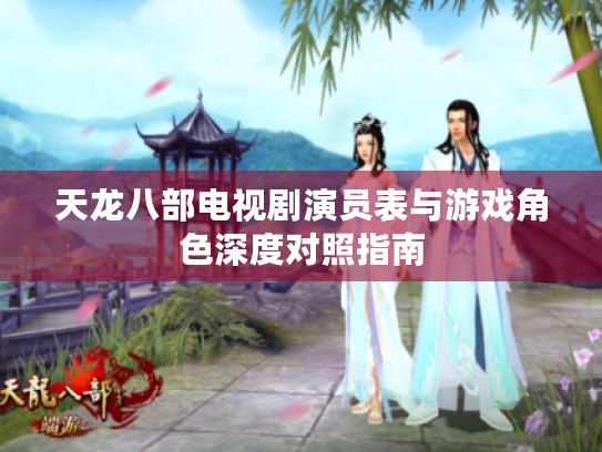 天龙八部电视剧演员表与游戏角色深度对照指南 天龙八部电视剧演员表与游戏角色深度对照指南