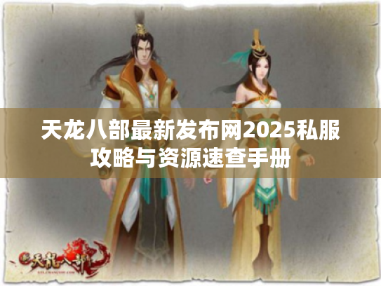 天龙八部最新发布网2025私服攻略与资源速查手册 天龙八部最新发布网2025私服攻略与资源速查手册