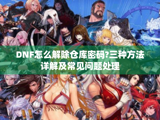DNF怎么解除仓库密码?三种方法详解及常见问题处理 DNF怎么解除仓库密码?三种方法详解及常见问题处理