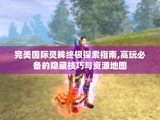 完美国际灵眸终极探索指南,高玩必备的隐藏技巧与资源地图 完美国际灵眸终极探索指南,高玩必备的隐藏技巧与资源地图