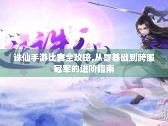 诛仙手游比赛全攻略,从零基础到跨服冠军的进阶指南 诛仙手游比赛全攻略,从零基础到跨服冠军的进阶指南