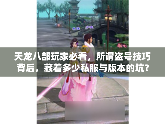 天龙八部玩家必看，所谓盗号技巧背后，藏着多少私服与版本的坑？