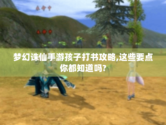 梦幻诛仙手游孩子打书攻略,这些要点你都知道吗?