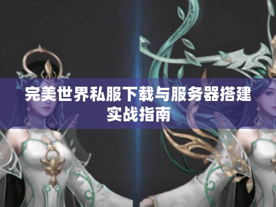 完美世界私服下载与服务器搭建实战指南 完美世界私服下载与服务器搭建实战指南