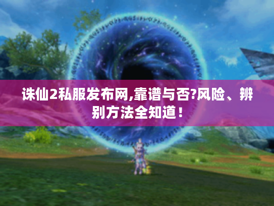诛仙2私服发布网,靠谱与否?风险、辨别方法全知道! 诛仙2私服发布网,靠谱与否?风险、辨别方法全知道!