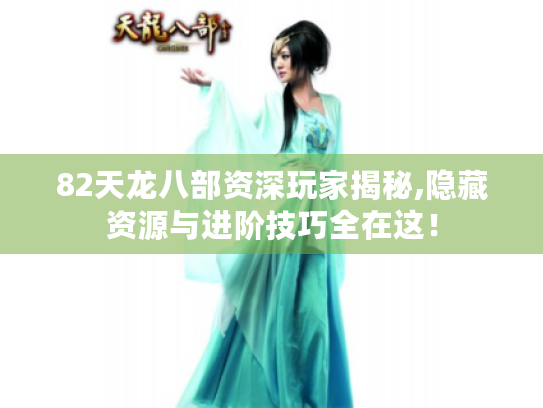 82天龙八部资深玩家揭秘,隐藏资源与进阶技巧全在这! 82天龙八部资深玩家揭秘,隐藏资源与进阶技巧全在这!