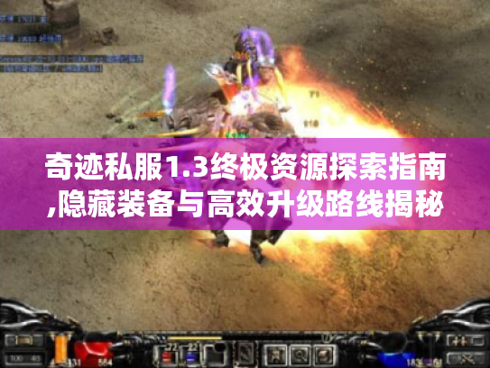 奇迹私服1.3终极资源探索指南,隐藏装备与高效升级路线揭秘 奇迹私服1.3终极资源探索指南,隐藏装备与高效升级路线揭秘