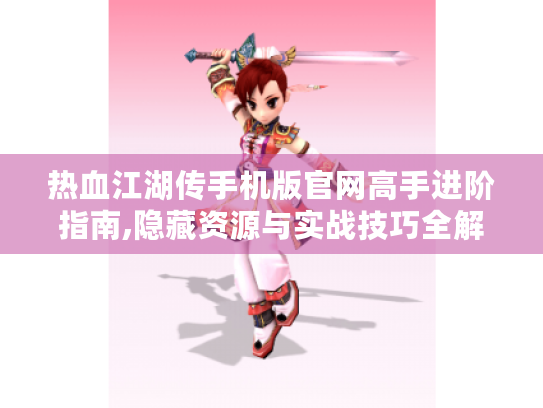 热血江湖传手机版官网高手进阶指南,隐藏资源与实战技巧全解 热血江湖传手机版官网高手进阶指南,隐藏资源与实战技巧全解