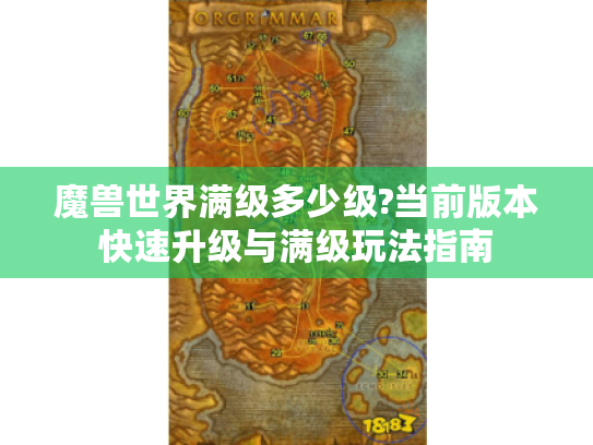 魔兽世界满级多少级?当前版本快速升级与满级玩法指南 魔兽世界满级多少级?当前版本快速升级与满级玩法指南