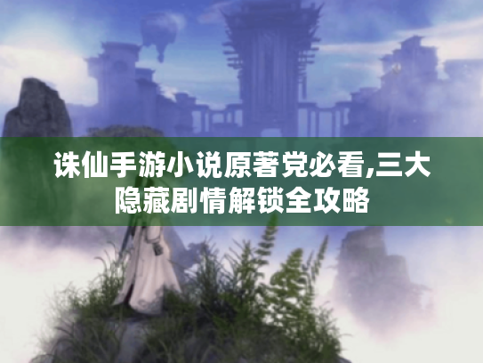 诛仙手游小说原著党必看,三大隐藏剧情解锁全攻略 诛仙手游小说原著党必看,三大隐藏剧情解锁全攻略