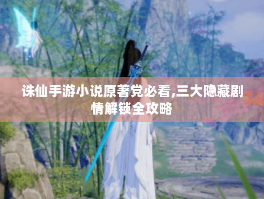 诛仙手游小说原著党必看,三大隐藏剧情解锁全攻略 诛仙手游小说原著党必看,三大隐藏剧情解锁全攻略