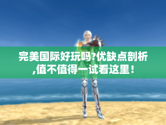 完美国际好玩吗?优缺点剖析,值不值得一试看这里! 完美国际好玩吗?优缺点剖析,值不值得一试看这里!