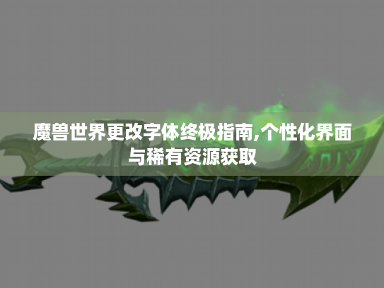 魔兽世界更改字体终极指南,个性化界面与稀有资源获取 魔兽世界更改字体终极指南,个性化界面与稀有资源获取