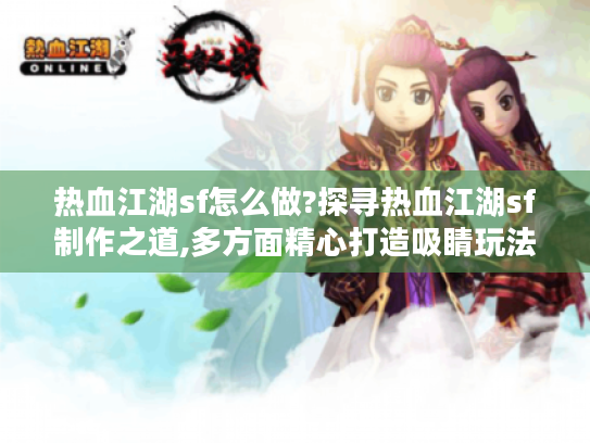 热血江湖sf怎么做?探寻热血江湖sf制作之道,多方面精心打造吸睛玩法