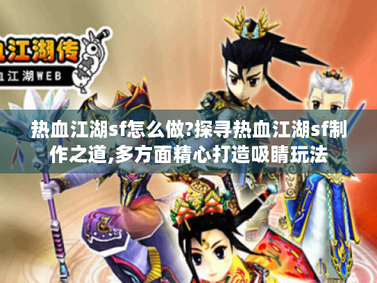 热血江湖sf怎么做?探寻热血江湖sf制作之道,多方面精心打造吸睛玩法