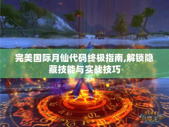 完美国际月仙代码终极指南,解锁隐藏技能与实战技巧 完美国际月仙代码终极指南,解锁隐藏技能与实战技巧
