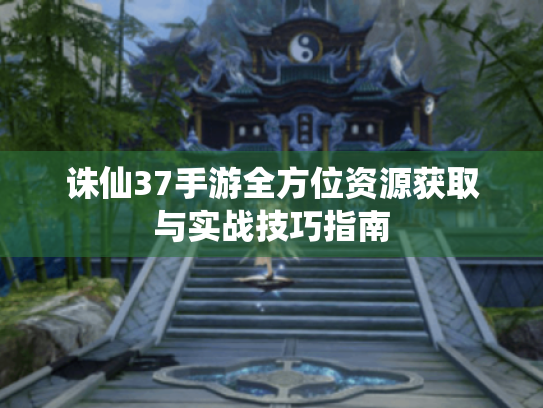 诛仙37手游全方位资源获取与实战技巧指南 诛仙37手游全方位资源获取与实战技巧指南