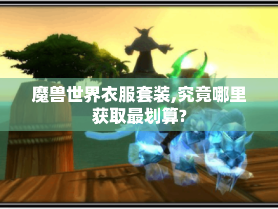 魔兽世界衣服套装,究竟哪里获取最划算? 魔兽世界衣服套装,究竟哪里获取最划算?