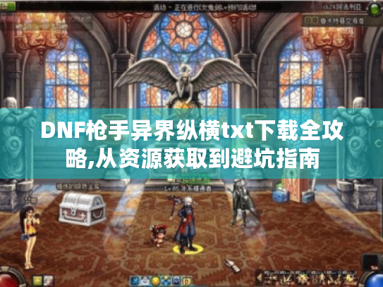 DNF枪手异界纵横txt下载全攻略,从资源获取到避坑指南 DNF枪手异界纵横txt下载全攻略,从资源获取到避坑指南