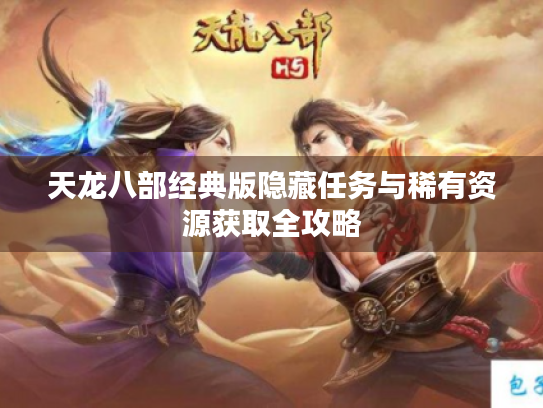 天龙八部经典版隐藏任务与稀有资源获取全攻略 天龙八部经典版隐藏任务与稀有资源获取全攻略