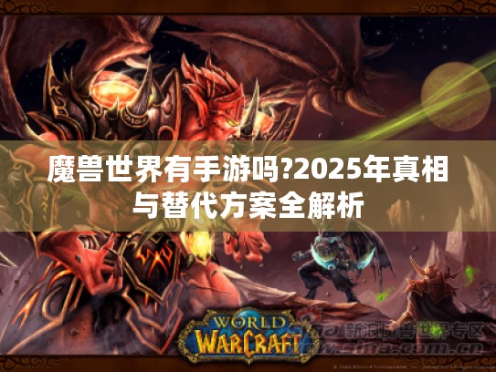 魔兽世界有手游吗?2025年真相与替代方案全解析 魔兽世界有手游吗?2025年真相与替代方案全解析
