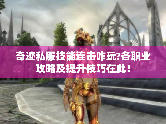 奇迹私服技能连击咋玩?各职业攻略及提升技巧在此! 奇迹私服技能连击咋玩?各职业攻略及提升技巧在此!