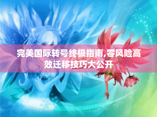 完美国际转号终极指南,零风险高效迁移技巧大公开 完美国际转号终极指南,零风险高效迁移技巧大公开