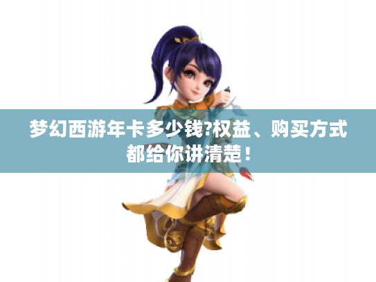 梦幻西游年卡多少钱?权益、购买方式都给你讲清楚! 梦幻西游年卡多少钱?权益、购买方式都给你讲清楚!