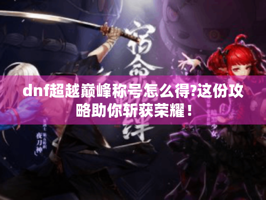 dnf超越巅峰称号怎么得?这份攻略助你斩获荣耀! dnf超越巅峰称号怎么得?这份攻略助你斩获荣耀!
