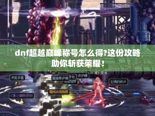 dnf超越巅峰称号怎么得?这份攻略助你斩获荣耀! dnf超越巅峰称号怎么得?这份攻略助你斩获荣耀!