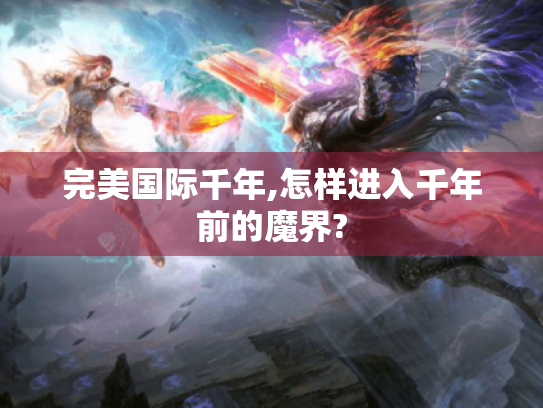 完美国际千年,怎样进入千年前的魔界? 完美国际千年,怎样进入千年前的魔界?