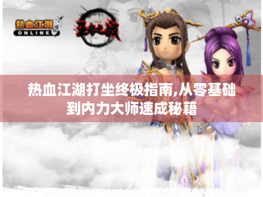 热血江湖打坐终极指南,从零基础到内力大师速成秘籍 热血江湖打坐终极指南,从零基础到内力大师速成秘籍