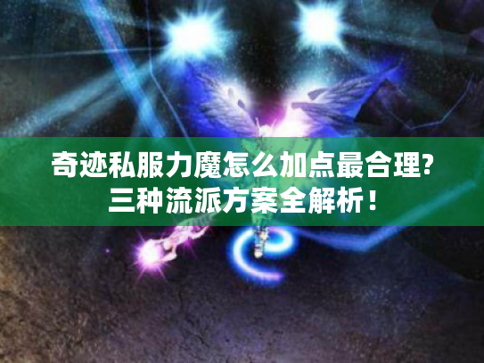 奇迹私服力魔怎么加点最合理?三种流派方案全解析! 奇迹私服力魔怎么加点最合理?三种流派方案全解析!