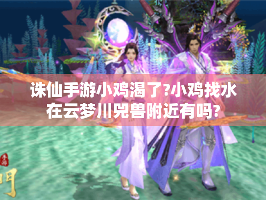 诛仙手游小鸡渴了?小鸡找水在云梦川兕兽附近有吗? 诛仙手游小鸡渴了?小鸡找水在云梦川兕兽附近有吗?