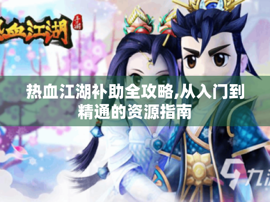 热血江湖补助全攻略,从入门到精通的资源指南 热血江湖补助全攻略,从入门到精通的资源指南