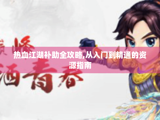 热血江湖补助全攻略,从入门到精通的资源指南 热血江湖补助全攻略,从入门到精通的资源指南