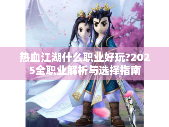 热血江湖什么职业好玩?2025全职业解析与选择指南 热血江湖什么职业好玩?2025全职业解析与选择指南