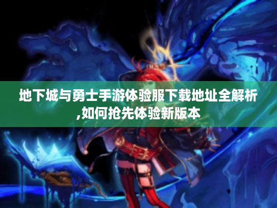地下城与勇士手游体验服下载地址全解析,如何抢先体验新版本 地下城与勇士手游体验服下载地址全解析,如何抢先体验新版本