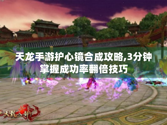 天龙手游护心镜合成攻略,3分钟掌握成功率翻倍技巧 天龙手游护心镜合成攻略,3分钟掌握成功率翻倍技巧