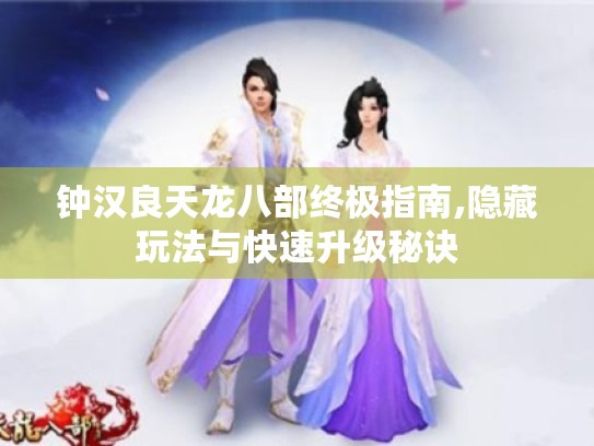 钟汉良天龙八部终极指南,隐藏玩法与快速升级秘诀 钟汉良天龙八部终极指南,隐藏玩法与快速升级秘诀