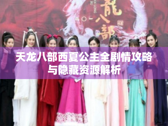 天龙八部西夏公主全剧情攻略与隐藏资源解析 天龙八部西夏公主全剧情攻略与隐藏资源解析