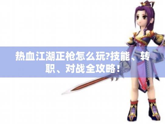 热血江湖正枪怎么玩?技能、转职、对战全攻略！