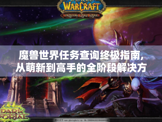 魔兽世界任务查询终极指南,从萌新到高手的全阶段解决方案 魔兽世界任务查询终极指南,从萌新到高手的全阶段解决方案